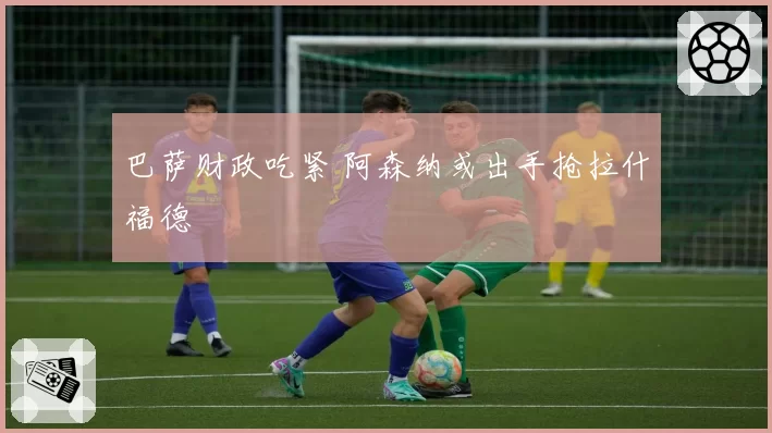 巴萨财政吃紧 阿森纳或出手抢拉什福德