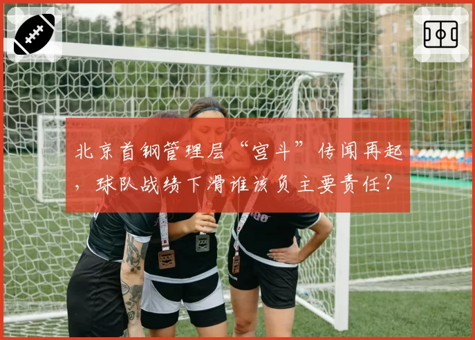 北京首钢管理层“宫斗”传闻再起，球队战绩下滑谁该负主要责任？