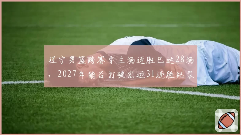辽宁男篮跨赛季主场连胜已达28场，2027年能否打破宏远31连胜纪录？