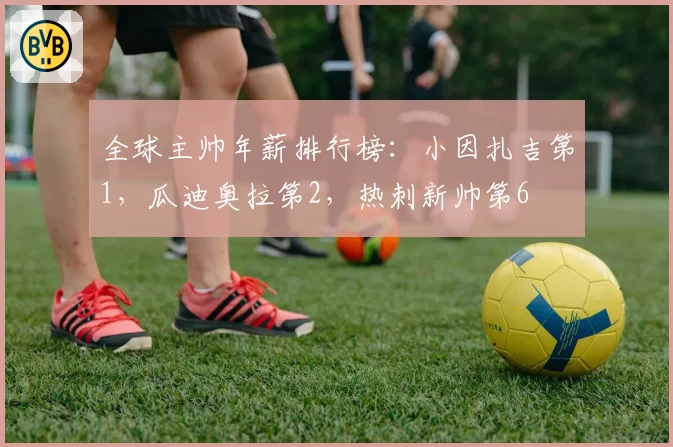 全球主帅年薪排行榜：小因扎吉第1，瓜迪奥拉第2，热刺新帅第6