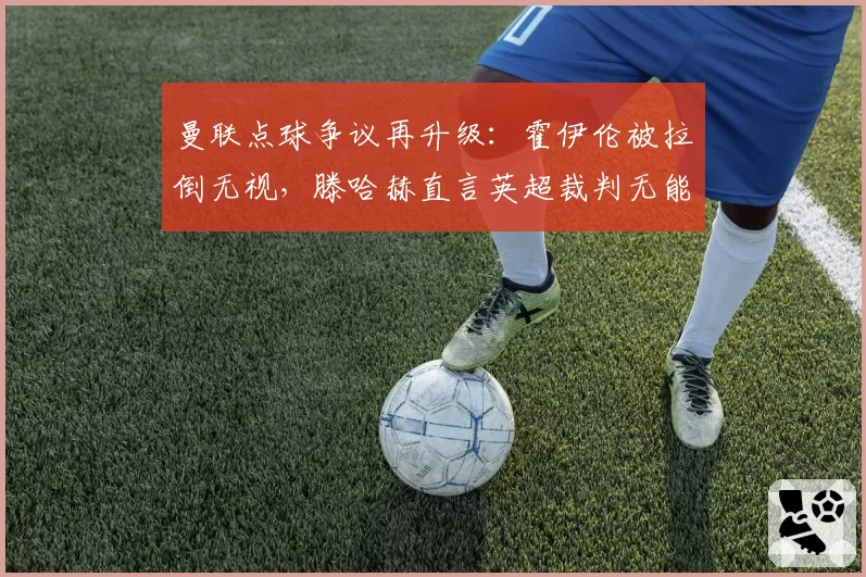 曼联点球争议再升级:霍伊伦被拉倒无视,滕哈赫直言英超裁判无能