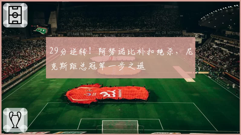 29分逆转!阿努诺比补扣绝杀,尼克斯距总冠军一步之遥