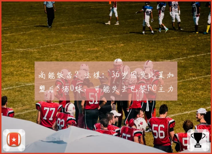 尚能饭否？法媒：36岁因莫比莱加盟后5场0球，可能失去巴黎FC主力