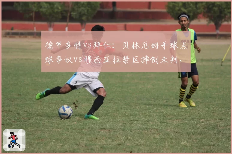 德甲多特vs拜仁:贝林厄姆手球点球争议vs穆西亚拉禁区摔倒未判,德甲裁判标准不一
