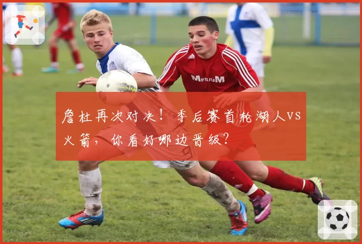 詹杜再次对决！季后赛首轮湖人vs火箭，你看好哪边晋级？