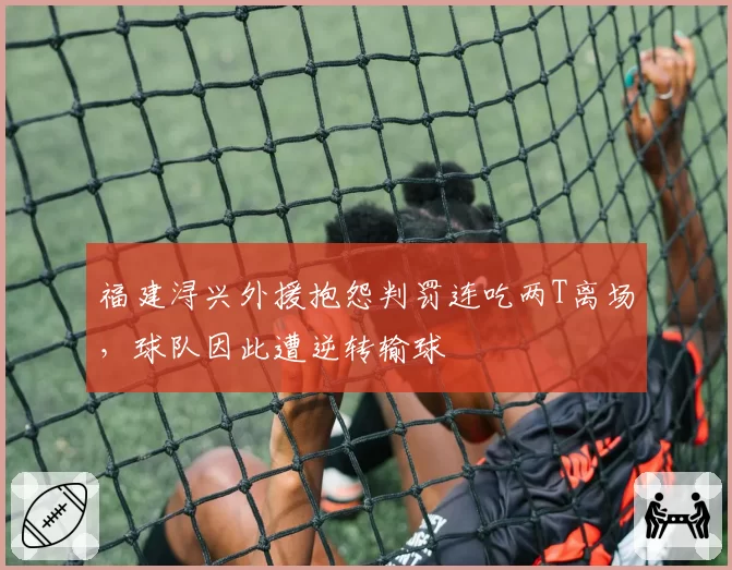 福建浔兴外援抱怨判罚连吃两T离场，球队因此遭逆转输球