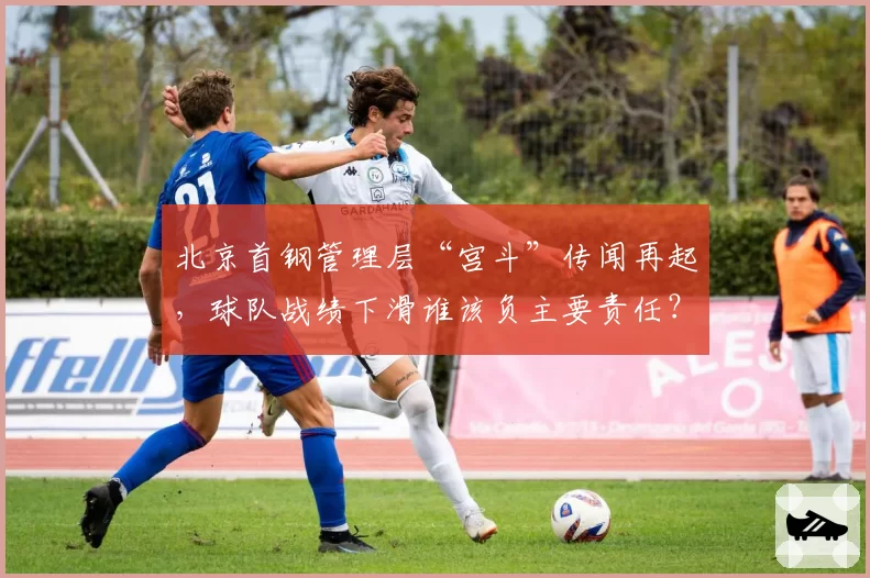 北京首钢管理层“宫斗”传闻再起，球队战绩下滑谁该负主要责任？