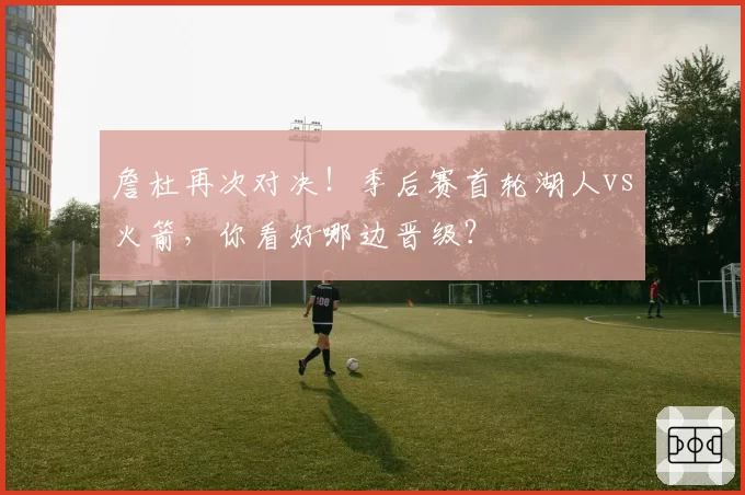 詹杜再次对决！季后赛首轮湖人vs火箭，你看好哪边晋级？