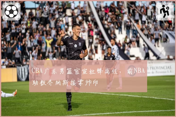 CBA广东男篮官宣杜锋离任，前NBA助教乔纳斯接掌帅印