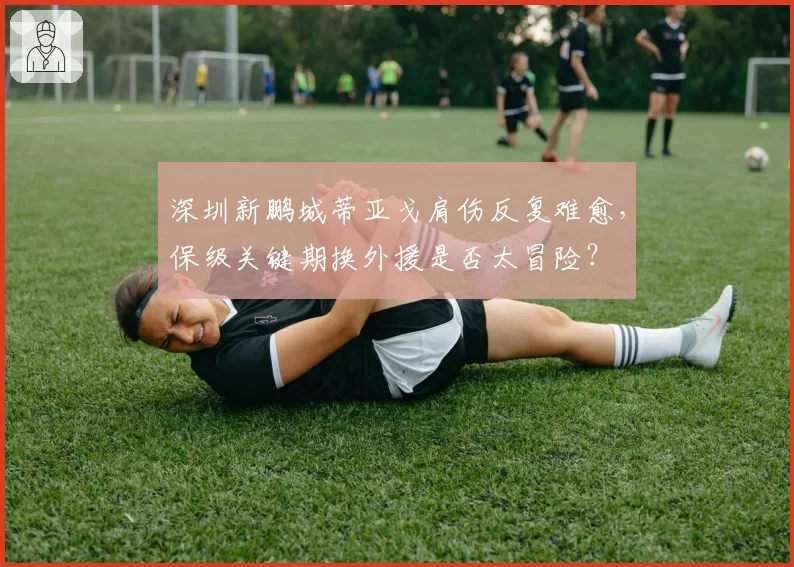 深圳新鹏城蒂亚戈肩伤反复难愈,保级关键期换外援是否太冒险?