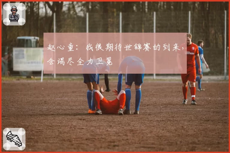 赵心童：我很期待世锦赛的到来，会竭尽全力卫冕