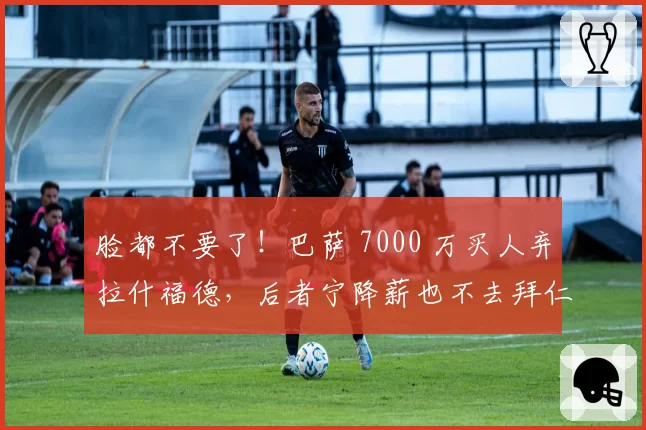 脸都不要了!巴萨 7000 万买人弃拉什福德,后者宁降薪也不去拜仁