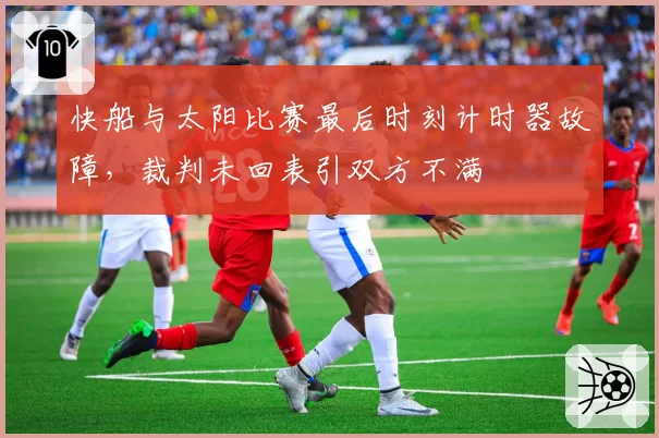 快船与太阳比赛最后时刻计时器故障，裁判未回表引双方不满