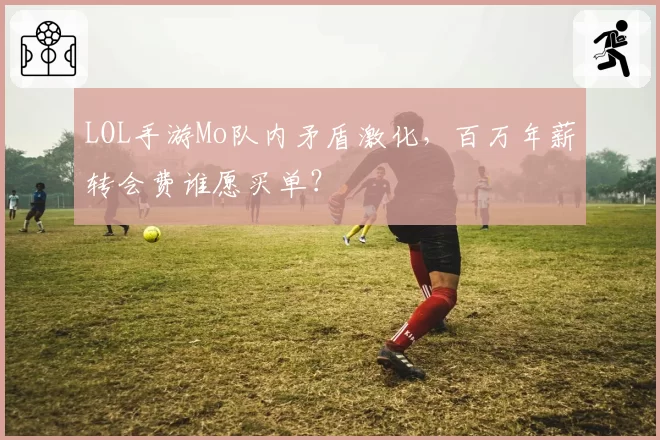 LOL手游Mo队内矛盾激化,百万年薪转会费谁愿买单?