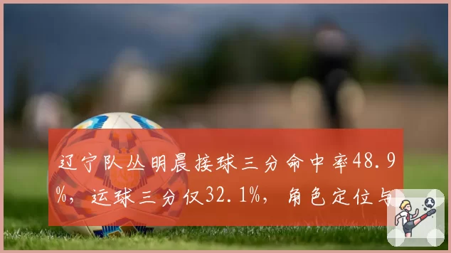辽宁队丛明晨接球三分命中率48.9%，运球三分仅32.1%，角色定位与出手选择差异