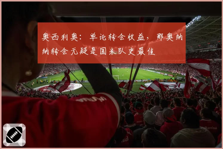 奥西利奥:单论转会收益,那奥纳纳转会无疑是国米队史最佳
