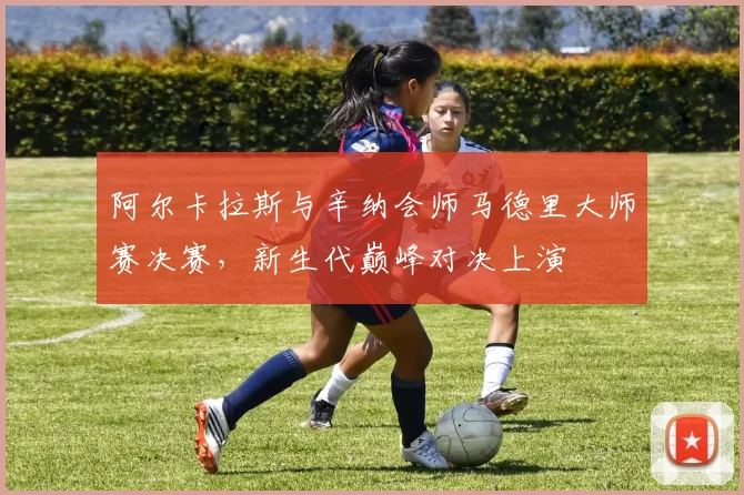 阿尔卡拉斯与辛纳会师马德里大师赛决赛，新生代巅峰对决上演