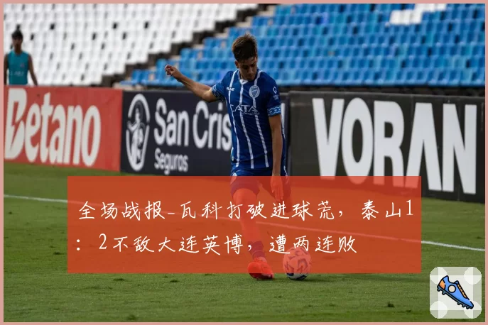 全场战报_瓦科打破进球荒，泰山1：2不敌大连英博，遭两连败