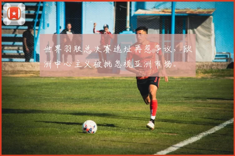 世界羽联总决赛选址再惹争议，欧洲中心主义被批忽视亚洲市场。