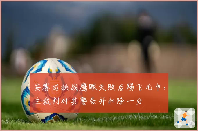 安赛龙挑战鹰眼失败后踢飞毛巾，主裁判对其警告并扣除一分