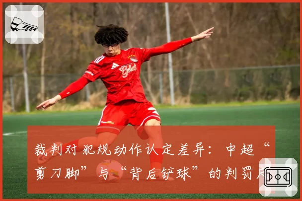 裁判对犯规动作认定差异：中超“剪刀脚”与“背后铲球”的判罚尺度分析