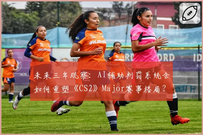未来三年观察：AI辅助判罚系统会如何重塑《CS2》Major赛事格局？