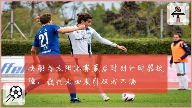 快船与太阳比赛最后时刻计时器故障，裁判未回表引双方不满