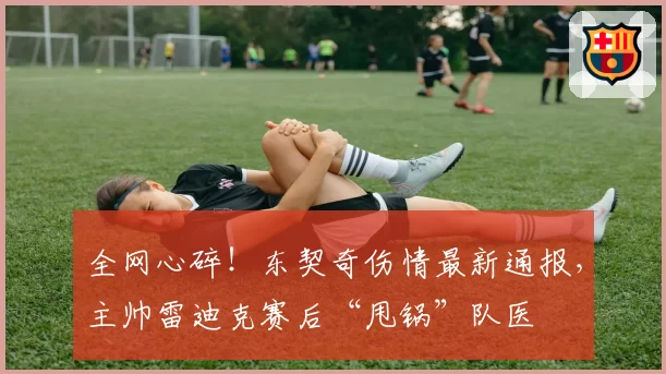 全网心碎！东契奇伤情最新通报，主帅雷迪克赛后“甩锅”队医
