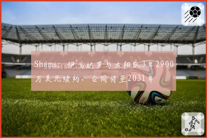 Shams:伊戈达罗与太阳队3年2900万美元续约,合同将至2031年
