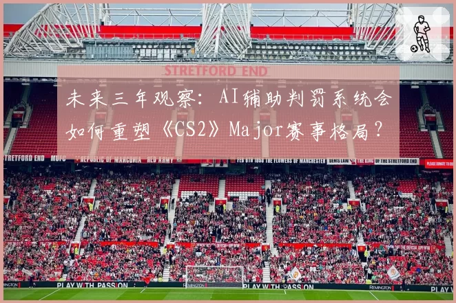 未来三年观察：AI辅助判罚系统会如何重塑《CS2》Major赛事格局？