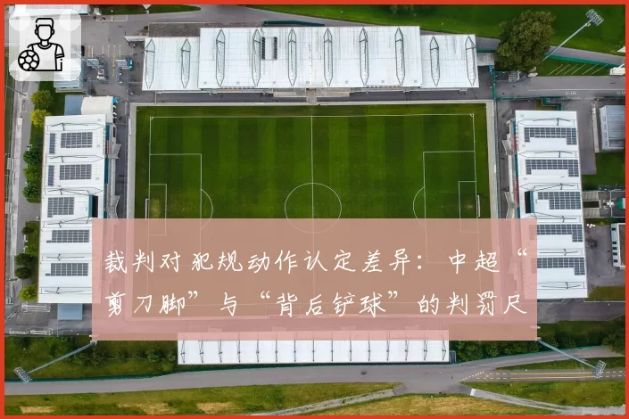 裁判对犯规动作认定差异：中超“剪刀脚”与“背后铲球”的判罚尺度分析