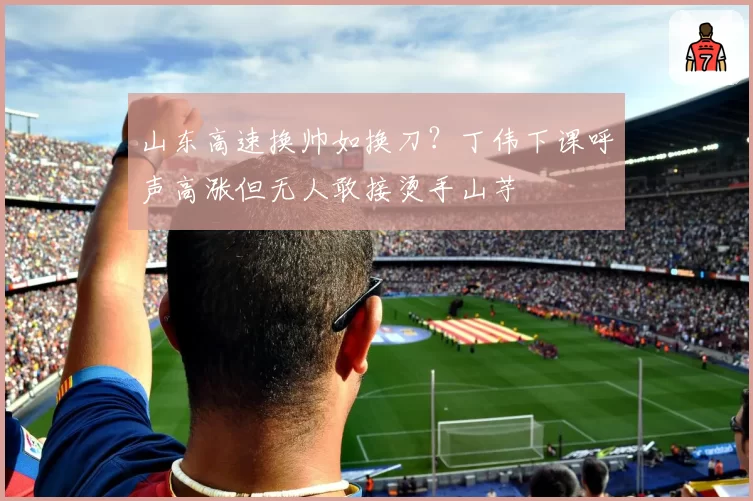 山东高速换帅如换刀？丁伟下课呼声高涨但无人敢接烫手山芋