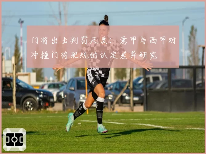 门将出击判罚尺度：意甲与西甲对冲撞门将犯规的认定差异研究