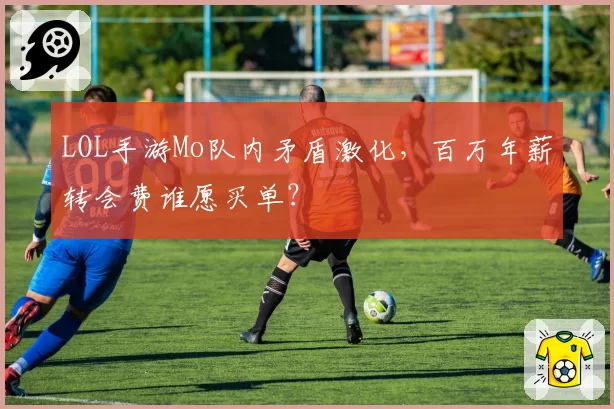 LOL手游Mo队内矛盾激化,百万年薪转会费谁愿买单?