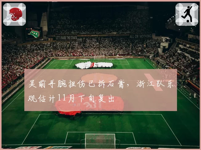 吴前手腕扭伤已拆石膏，浙江队乐观估计11月下旬复出