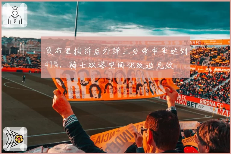 莫布里挡拆后外弹三分命中率达到41%，骑士双塔空间化改造见效