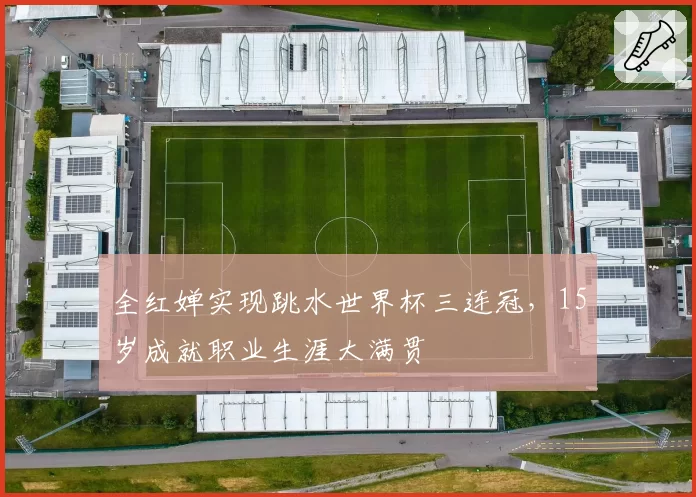 全红婵实现跳水世界杯三连冠，15岁成就职业生涯大满贯