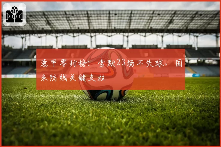 意甲零封榜：索默23场不失球，国米防线关键支柱