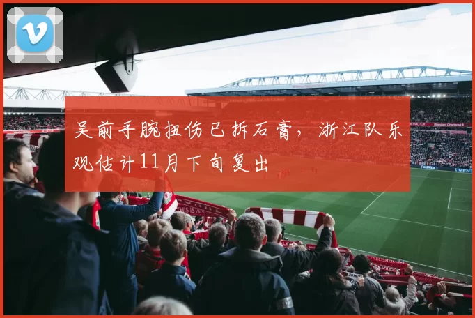 吴前手腕扭伤已拆石膏，浙江队乐观估计11月下旬复出