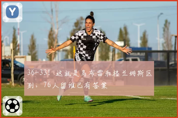 36-33！这就是乌布雷和格兰姆斯区别，76人留谁已有答案