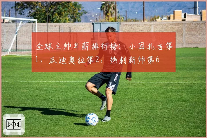 全球主帅年薪排行榜：小因扎吉第1，瓜迪奥拉第2，热刺新帅第6