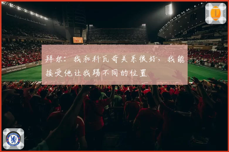 拜尔：我和科瓦奇关系很好，我能接受他让我踢不同的位置