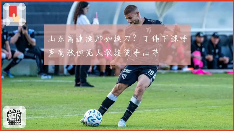 山东高速换帅如换刀？丁伟下课呼声高涨但无人敢接烫手山芋