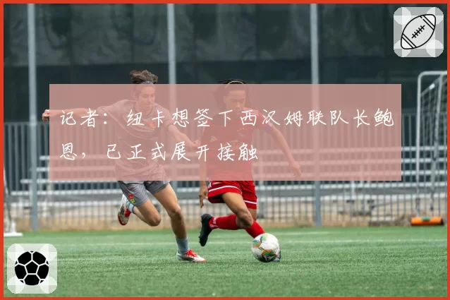 记者：纽卡想签下西汉姆联队长鲍恩，已正式展开接触