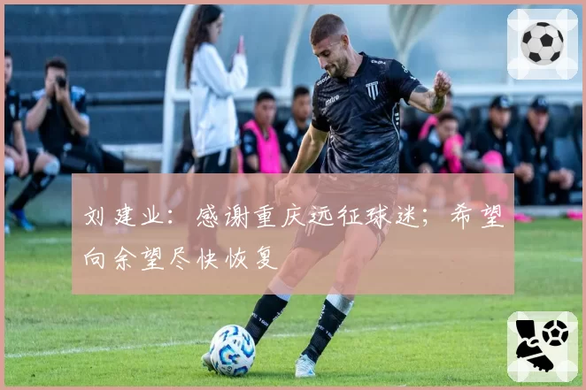 刘建业：感谢重庆远征球迷；希望向余望尽快恢复