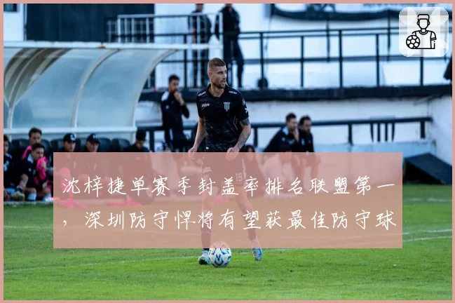 沈梓捷单赛季封盖率排名联盟第一，深圳防守悍将有望获最佳防守球员
