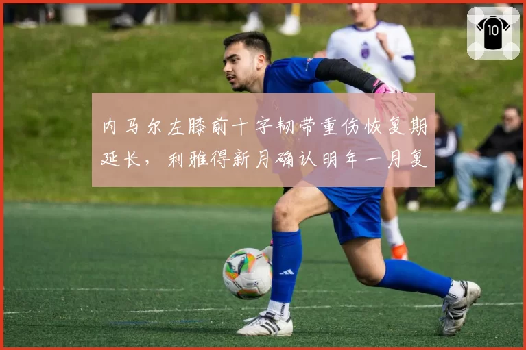 内马尔左膝前十字韧带重伤恢复期延长，利雅得新月确认明年一月复出