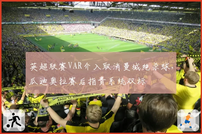英超联赛VAR介入取消曼城绝杀球，瓜迪奥拉赛后指责系统双标