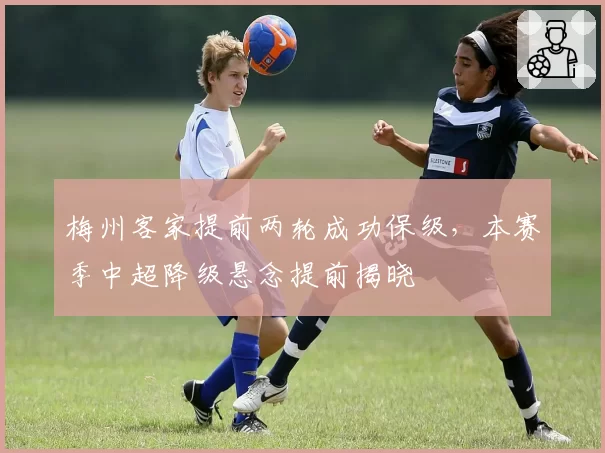 梅州客家提前两轮成功保级，本赛季中超降级悬念提前揭晓