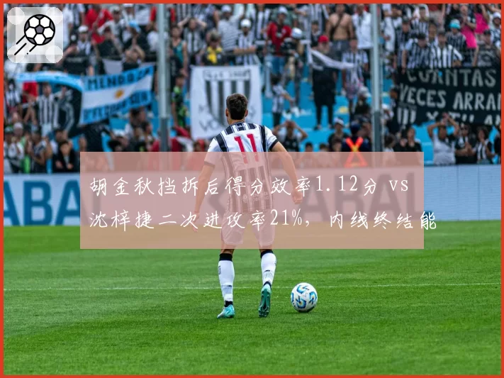 胡金秋挡拆后得分效率1.12分 vs 沈梓捷二次进攻率21%,内线终结能力对比